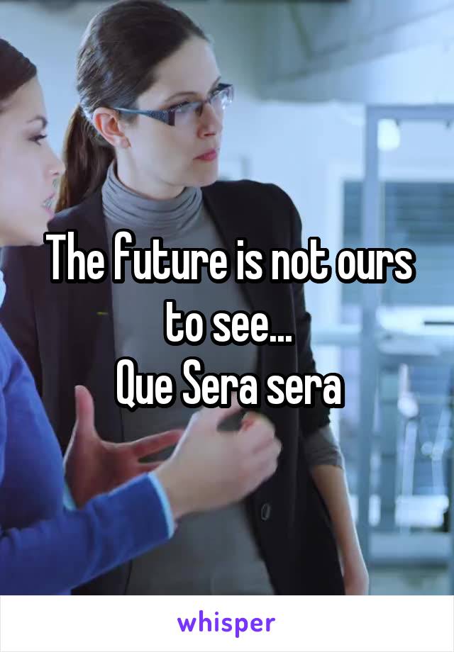 The future is not ours to see...
Que Sera sera
