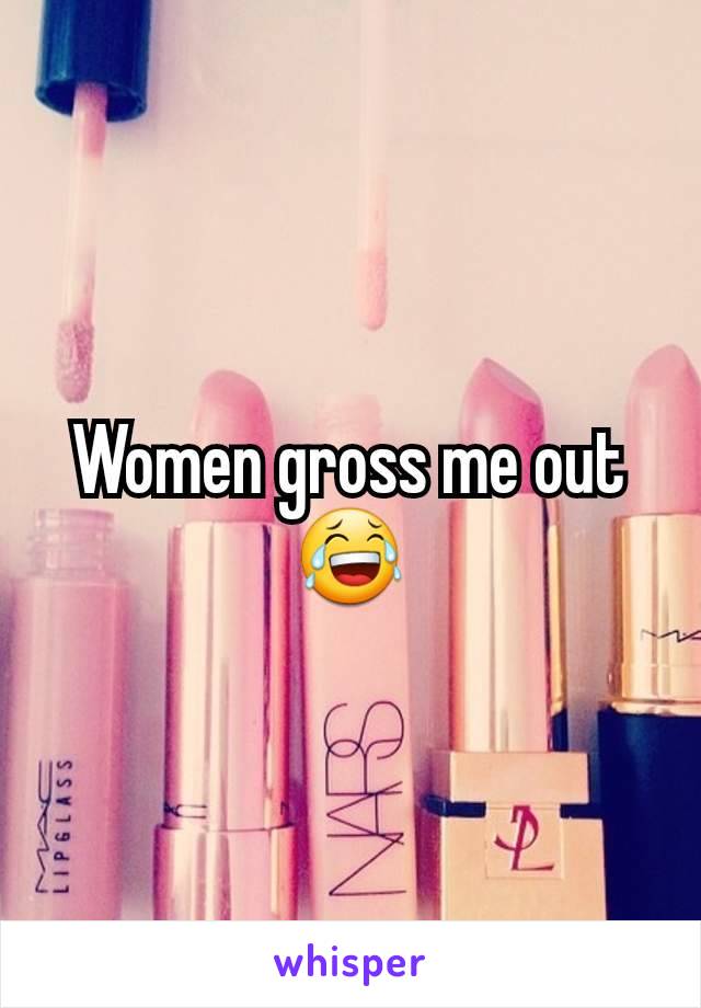 Women gross me out 😂