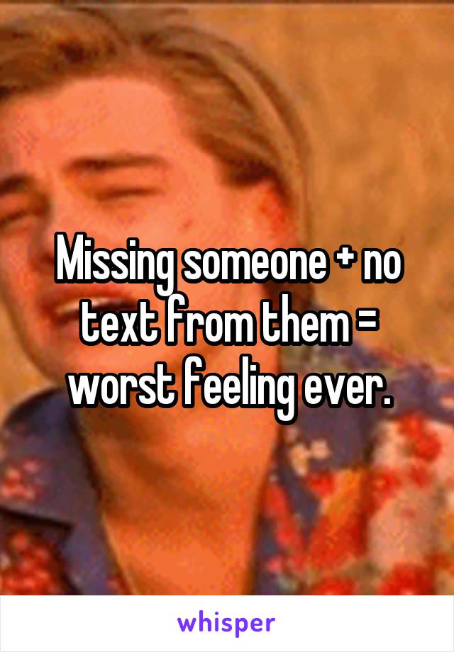 Missing someone + no text from them = worst feeling ever.