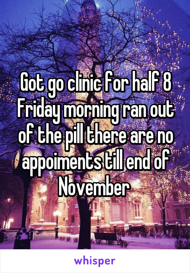 Got go clinic for half 8 Friday morning ran out of the pill there are no appoiments till end of November 