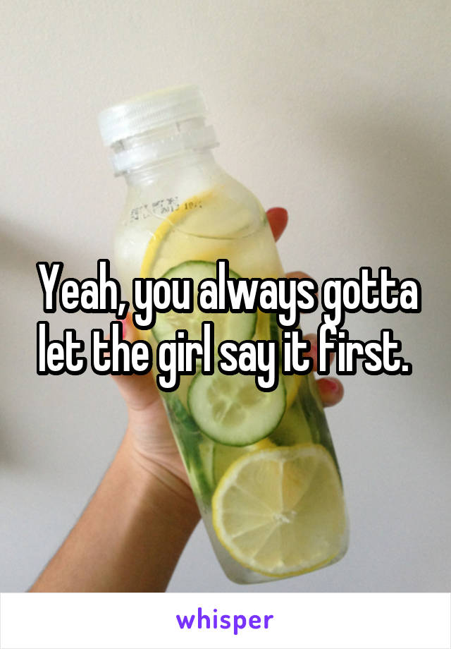 Yeah, you always gotta let the girl say it first. 
