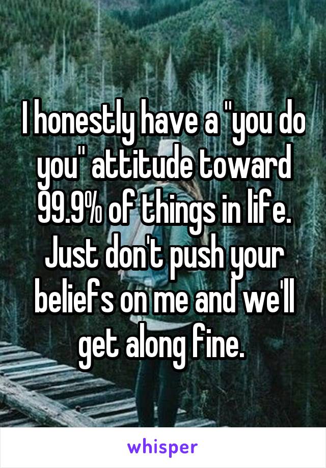I honestly have a "you do you" attitude toward 99.9% of things in life. Just don't push your beliefs on me and we'll get along fine. 