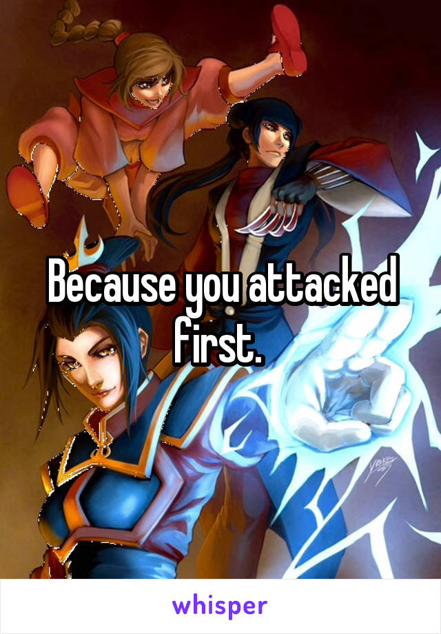 Because you attacked first. 