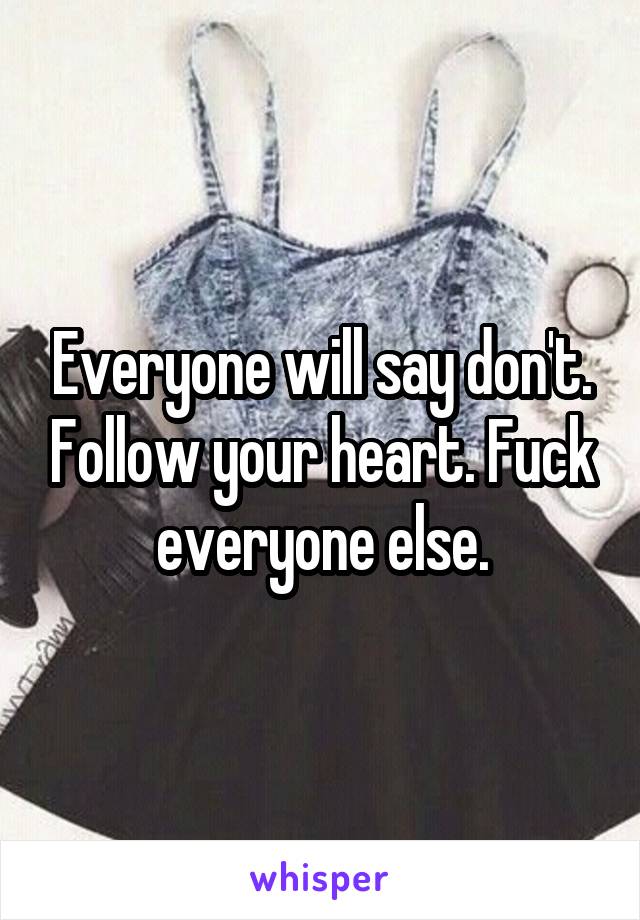 Everyone will say don't. Follow your heart. Fuck everyone else.