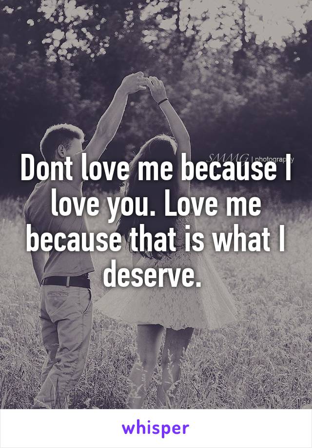 Dont love me because I love you. Love me because that is what I deserve. 