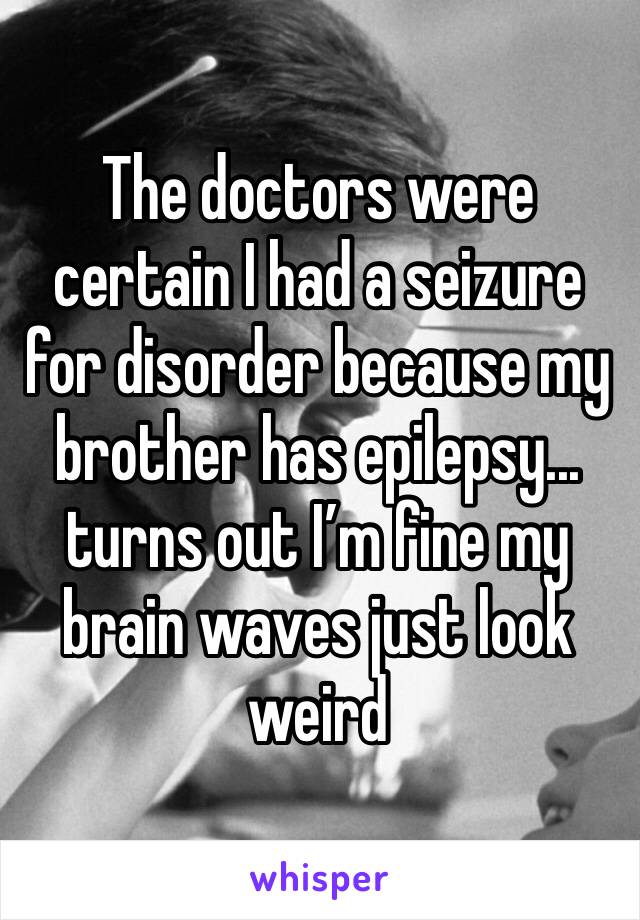 The doctors were certain I had a seizure for disorder because my brother has epilepsy... turns out I’m fine my brain waves just look weird