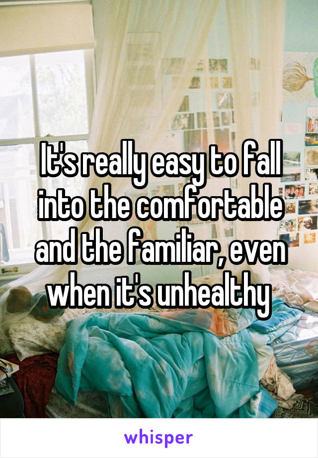 It's really easy to fall into the comfortable and the familiar, even when it's unhealthy 