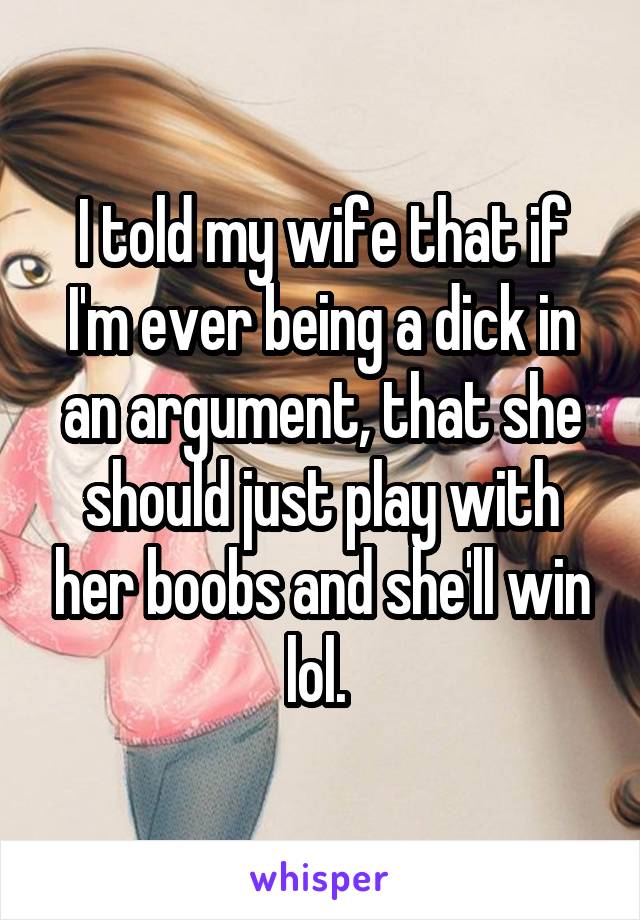 I told my wife that if I'm ever being a dick in an argument, that she should just play with her boobs and she'll win lol. 