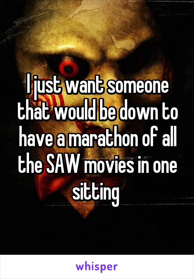 I just want someone that would be down to have a marathon of all the SAW movies in one sitting 