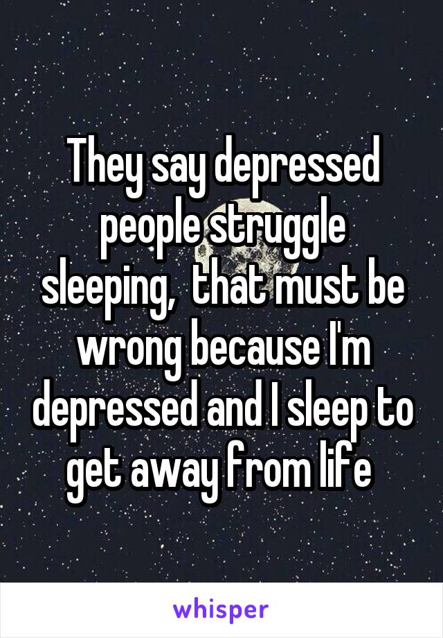 They say depressed people struggle sleeping,  that must be wrong because I'm depressed and I sleep to get away from life 