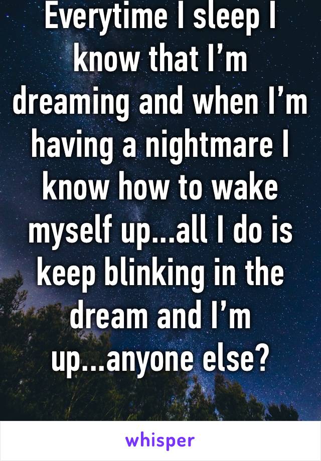 Everytime I sleep I know that I’m dreaming and when I’m having a nightmare I know how to wake myself up...all I do is keep blinking in the dream and I’m up...anyone else?