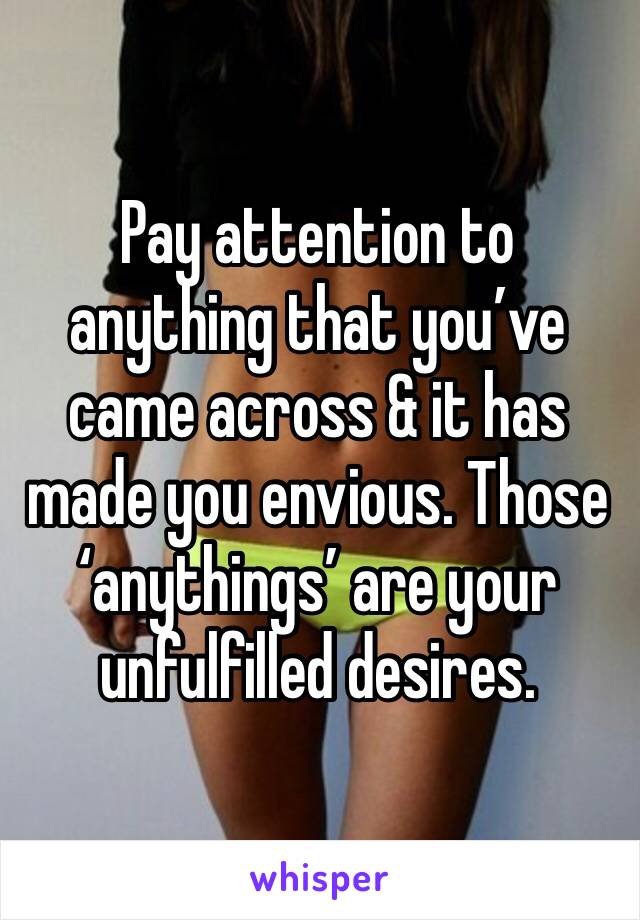 Pay attention to anything that you’ve came across & it has made you envious. Those ‘anythings’ are your unfulfilled desires. 