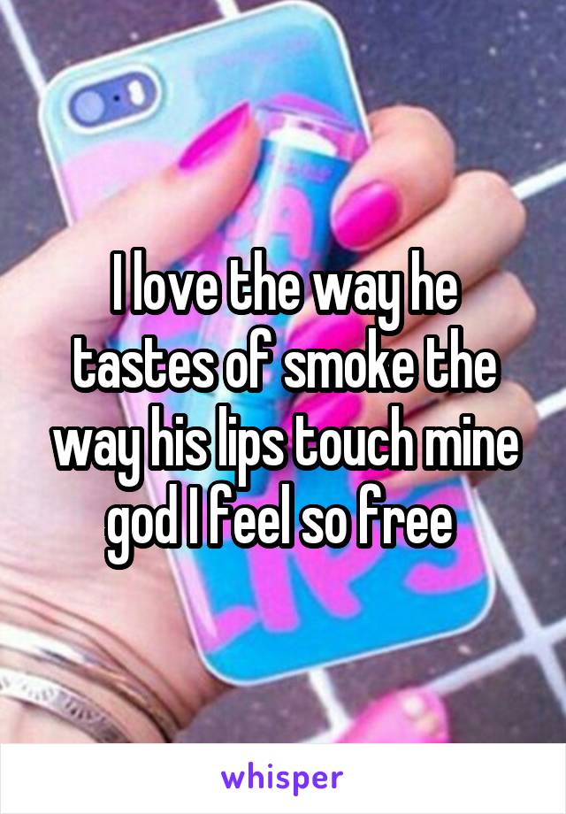 I love the way he tastes of smoke the way his lips touch mine god I feel so free 