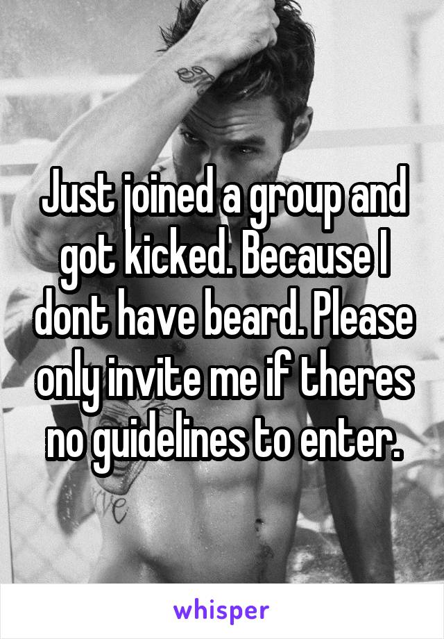 Just joined a group and got kicked. Because I dont have beard. Please only invite me if theres no guidelines to enter.