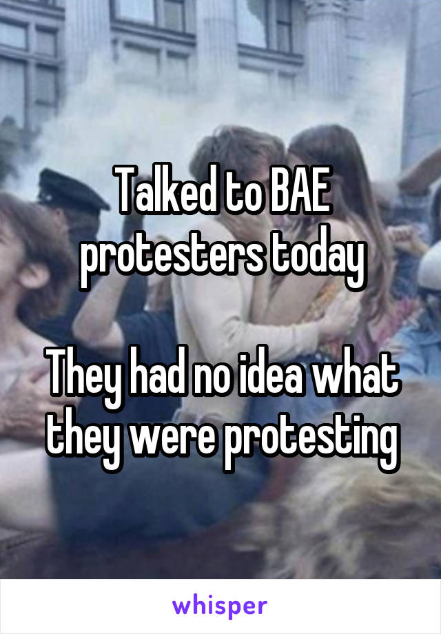 Talked to BAE protesters today

They had no idea what they were protesting