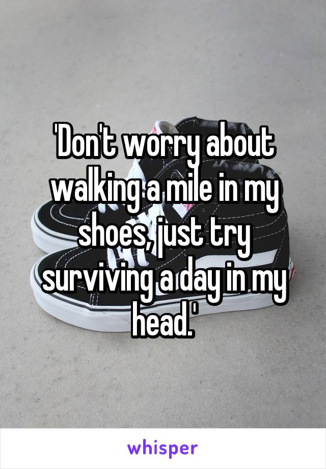 'Don't worry about walking a mile in my shoes, just try surviving a day in my head.'