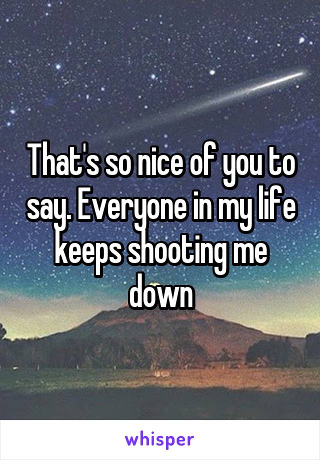 That's so nice of you to say. Everyone in my life keeps shooting me down