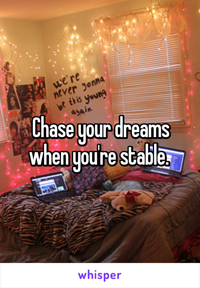 Chase your dreams when you're stable. 