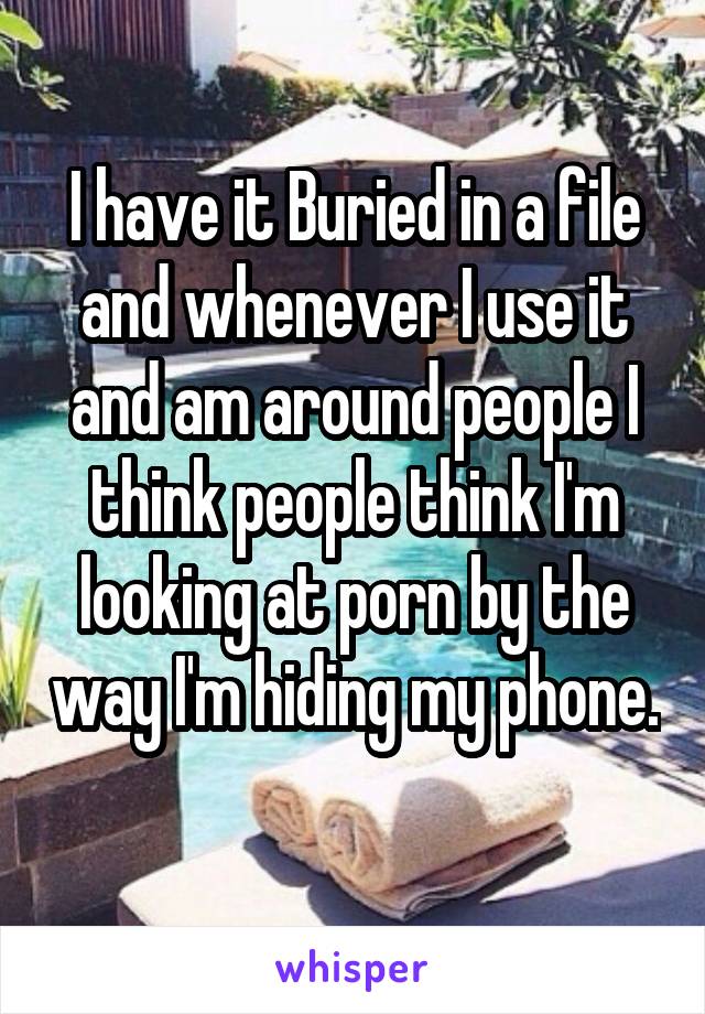 I have it Buried in a file and whenever I use it and am around people I think people think I'm looking at porn by the way I'm hiding my phone. 