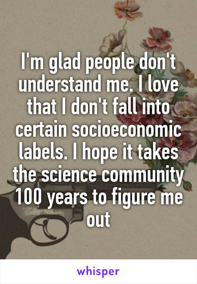 I'm glad people don't understand me. I love that I don't fall into certain socioeconomic labels. I hope it takes the science community 100 years to figure me out