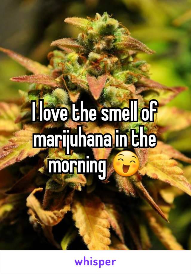 I love the smell of marijuhana in the morning 😄