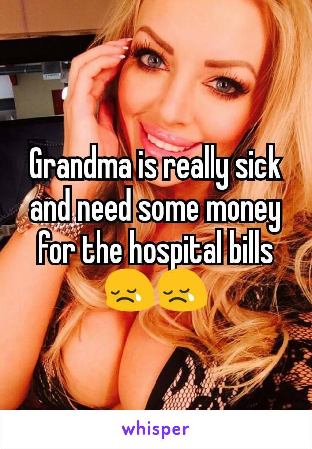 Grandma is really sick and need some money for the hospital bills 😢😢