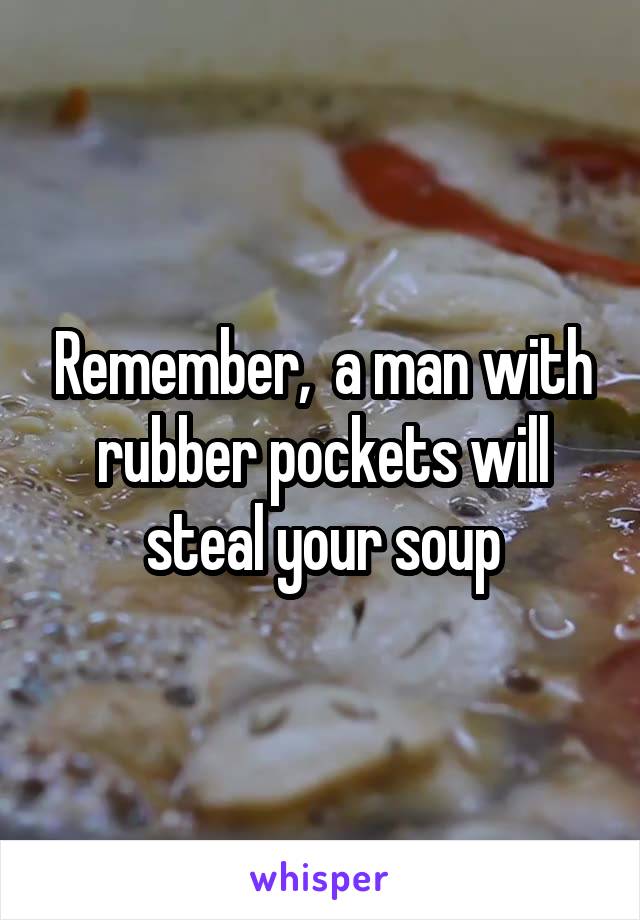 Remember,  a man with rubber pockets will steal your soup