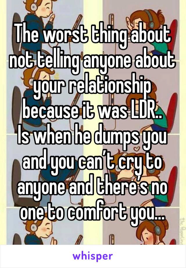 The worst thing about not telling anyone about your relationship because it was LDR..
Is when he dumps you and you can’t cry to anyone and there’s no one to comfort you...