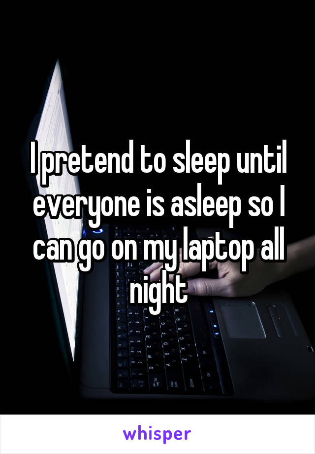 I pretend to sleep until everyone is asleep so I can go on my laptop all night