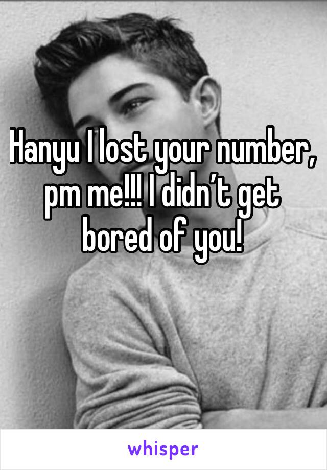 Hanyu I lost your number, pm me!!! I didn’t get bored of you! 