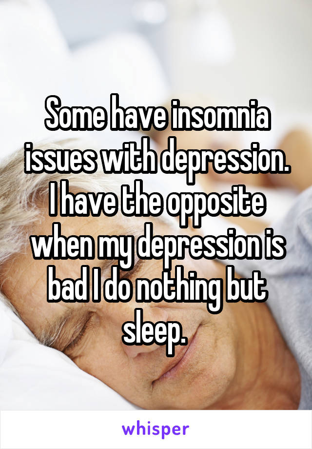 Some have insomnia issues with depression. I have the opposite when my depression is bad I do nothing but sleep. 