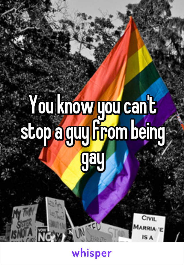 You know you can't stop a guy from being gay