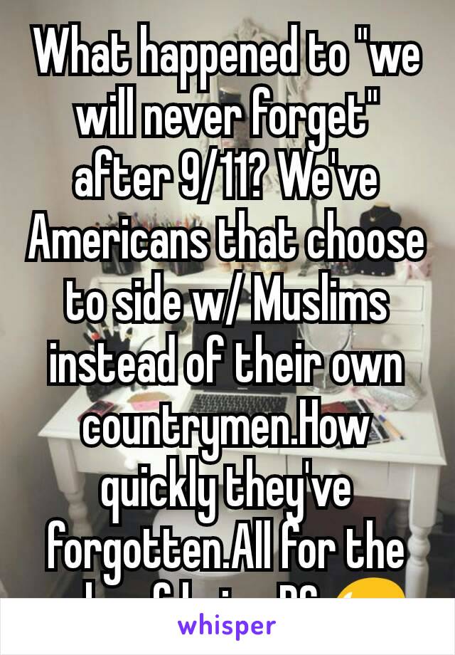 What happened to "we will never forget" after 9/11? We've Americans that choose to side w/ Muslims instead of their own countrymen.How quickly they've forgotten.All for the sake of being PC.😥