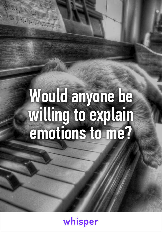 Would anyone be willing to explain emotions to me?