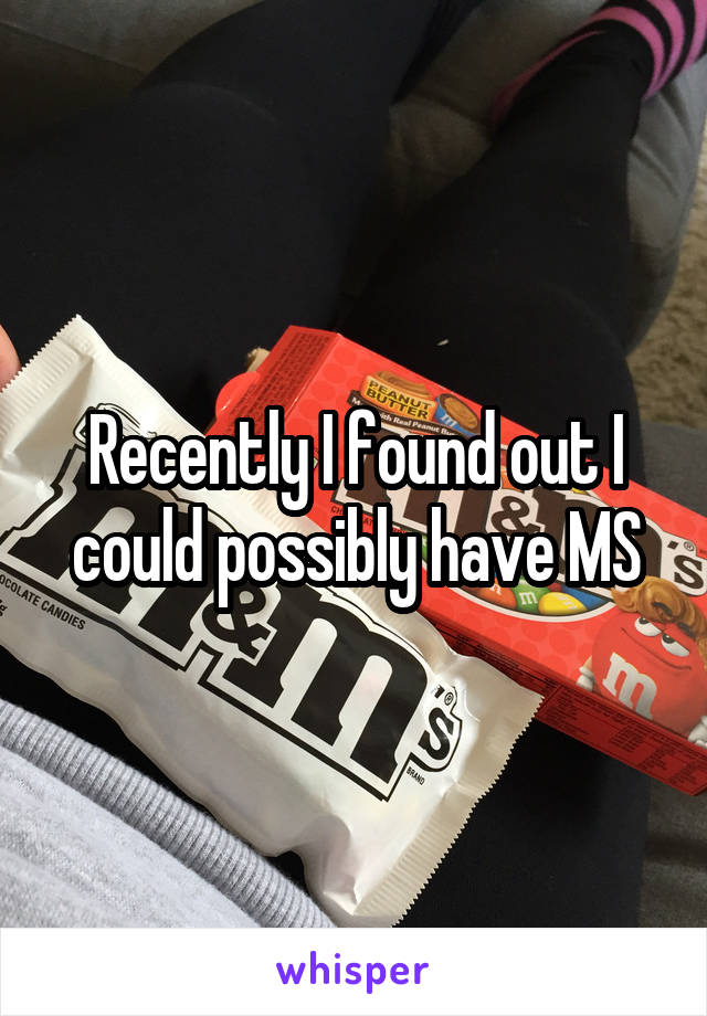Recently I found out I could possibly have MS