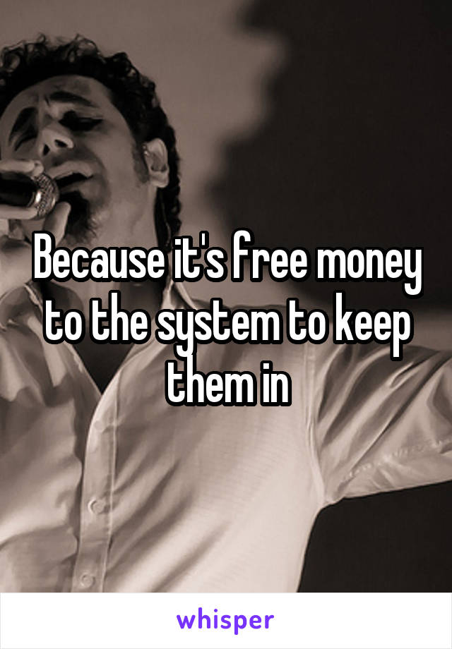 Because it's free money to the system to keep them in