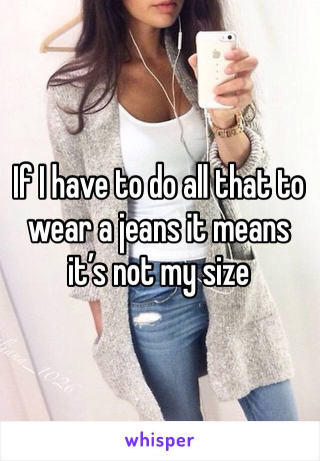 If I have to do all that to wear a jeans it means it’s not my size