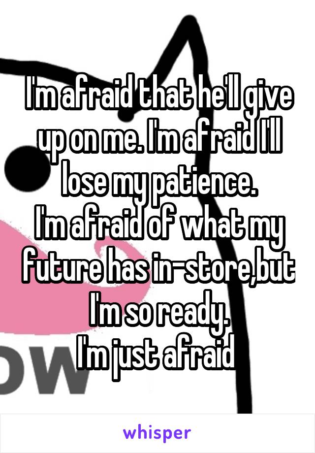 I'm afraid that he'll give up on me. I'm afraid I'll lose my patience.
I'm afraid of what my future has in-store,but I'm so ready.
I'm just afraid 