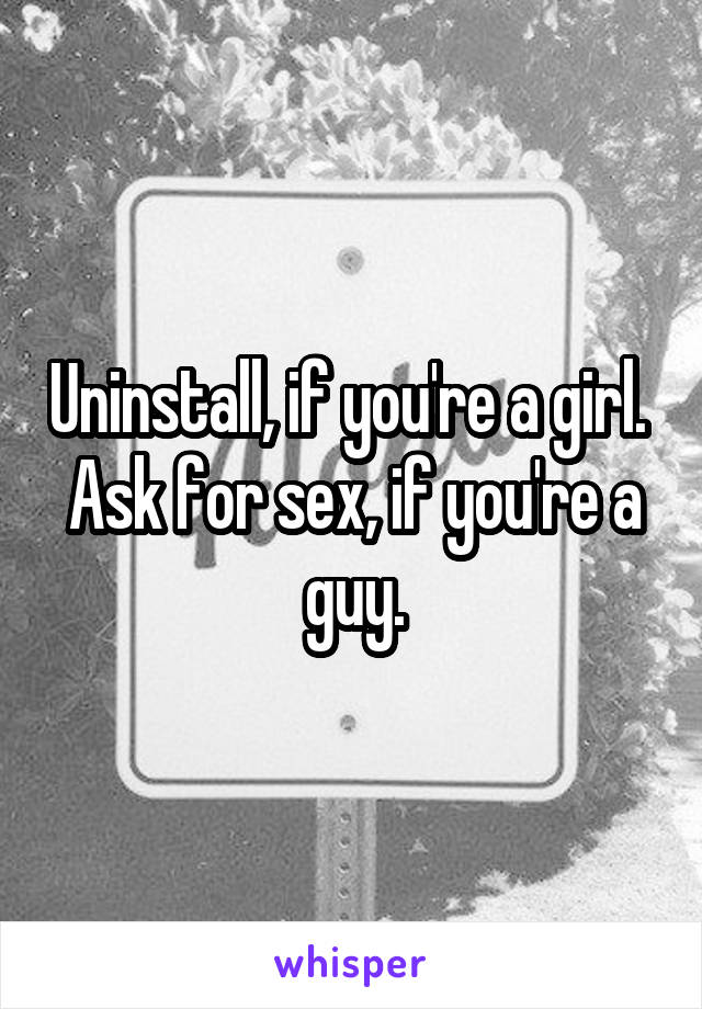Uninstall, if you're a girl. 
Ask for sex, if you're a guy.