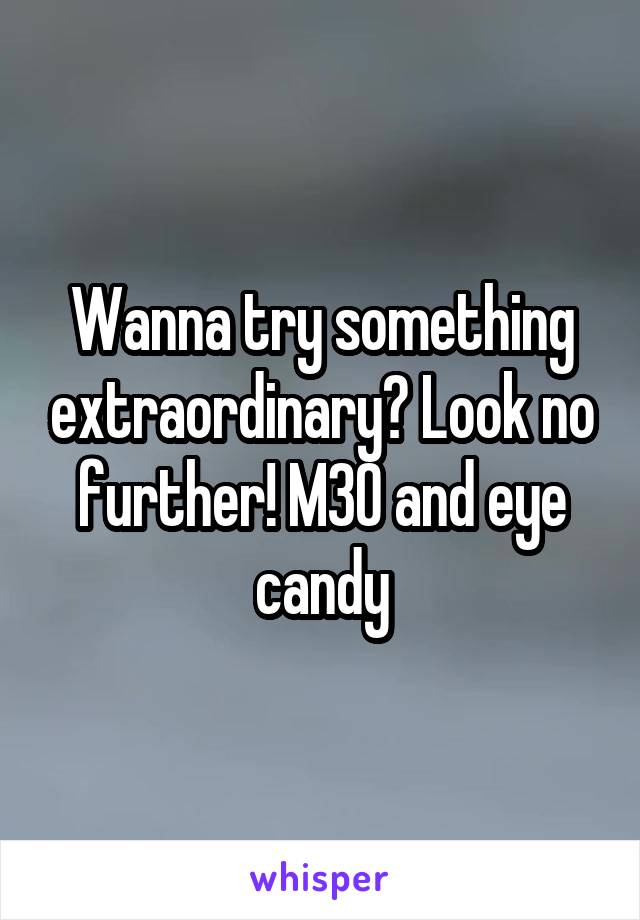 Wanna try something extraordinary? Look no further! M30 and eye candy