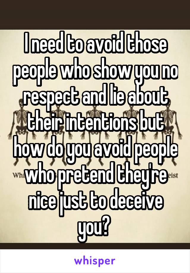 I need to avoid those people who show you no respect and lie about their intentions but how do you avoid people who pretend they're nice just to deceive you? 