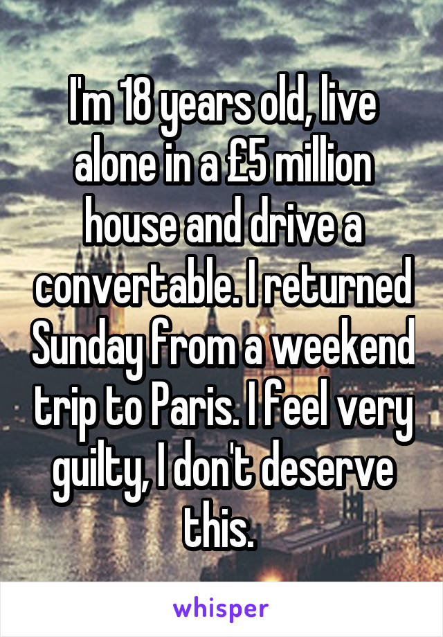 I'm 18 years old, live alone in a £5 million house and drive a convertable. I returned Sunday from a weekend trip to Paris. I feel very guilty, I don't deserve this. 