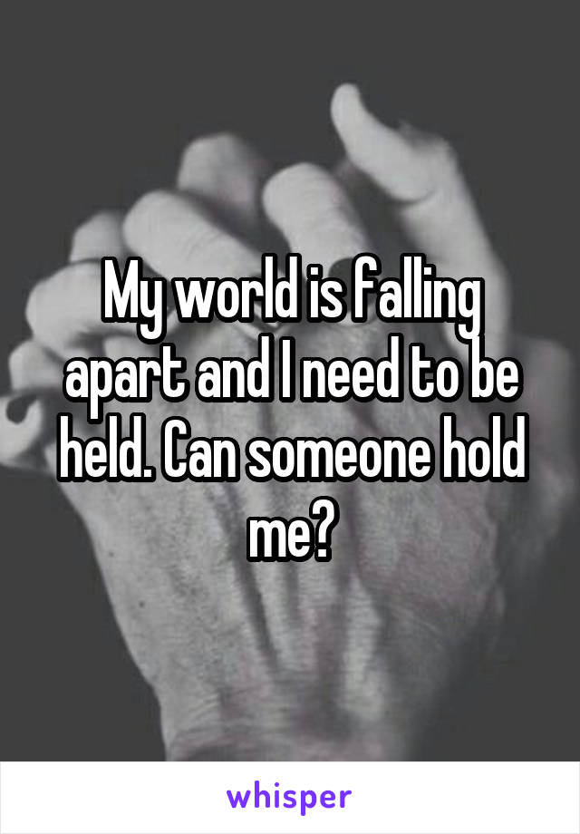 My world is falling apart and I need to be held. Can someone hold me?