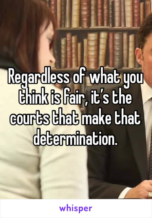 Regardless of what you think is fair, it’s the courts that make that determination.