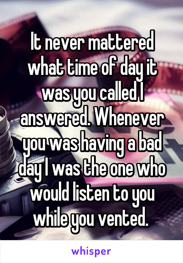 It never mattered what time of day it was you called I answered. Whenever you was having a bad day I was the one who would listen to you while you vented. 