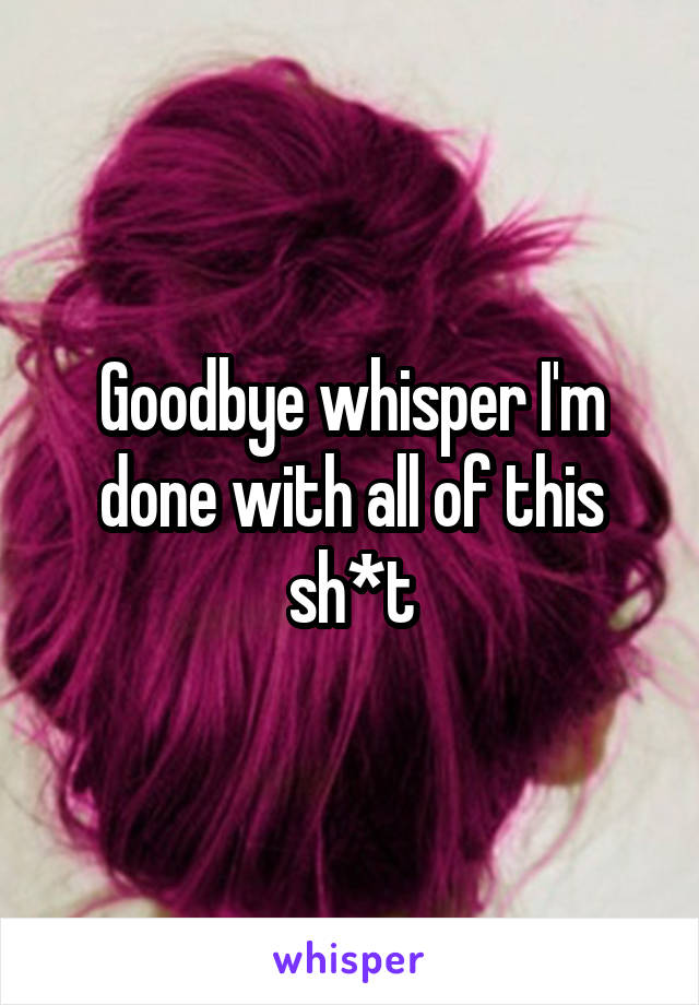 Goodbye whisper I'm done with all of this sh*t