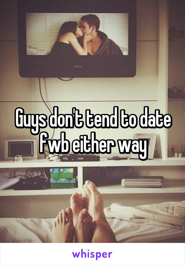 Guys don't tend to date fwb either way