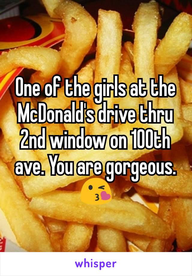 One of the girls at the McDonald's drive thru 2nd window on 100th ave. You are gorgeous.  😘