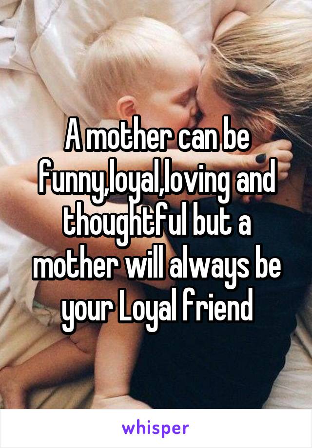 A mother can be funny,loyal,loving and thoughtful but a mother will always be your Loyal friend