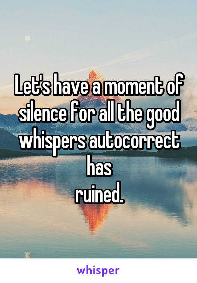 Let's have a moment of silence for all the good whispers autocorrect has
ruined.